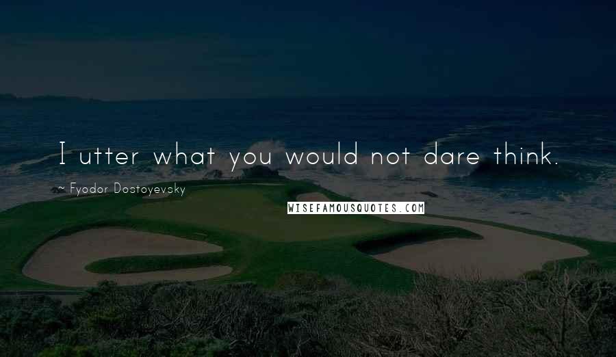 Fyodor Dostoyevsky Quotes: I utter what you would not dare think.