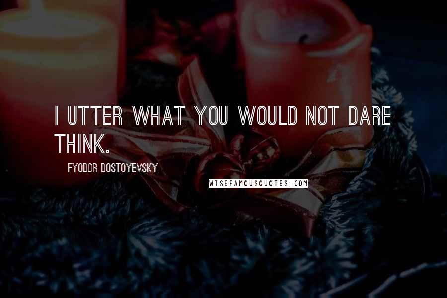 Fyodor Dostoyevsky Quotes: I utter what you would not dare think.