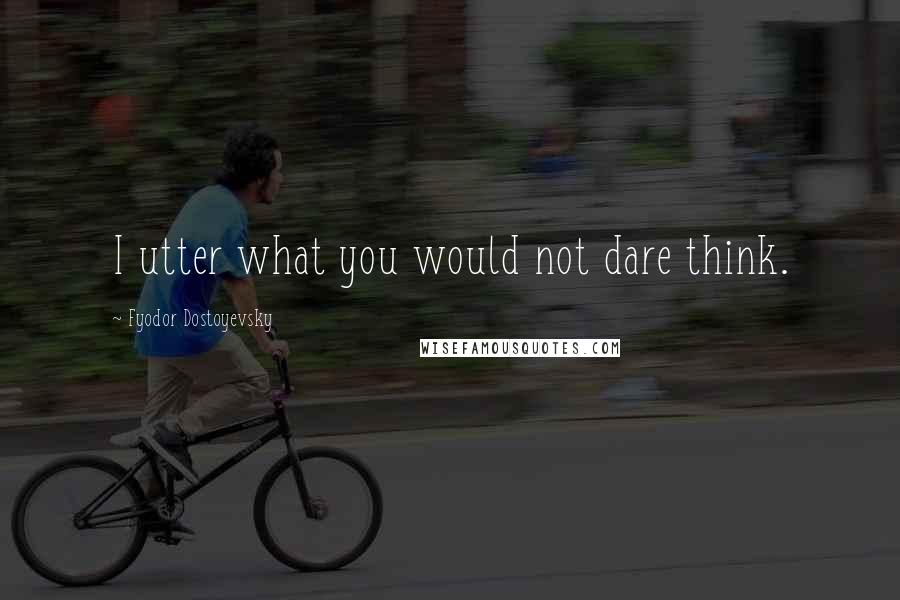 Fyodor Dostoyevsky Quotes: I utter what you would not dare think.