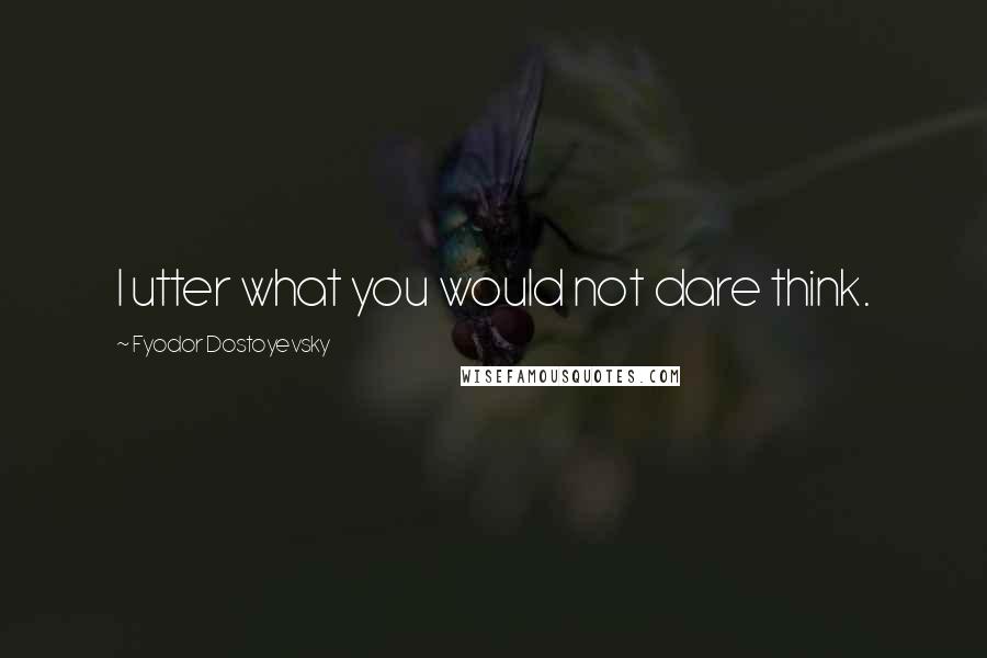 Fyodor Dostoyevsky Quotes: I utter what you would not dare think.