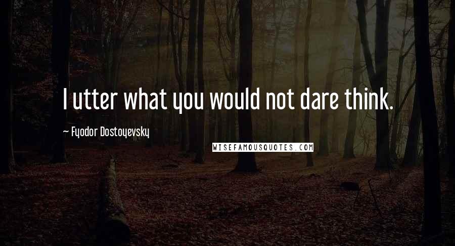 Fyodor Dostoyevsky Quotes: I utter what you would not dare think.