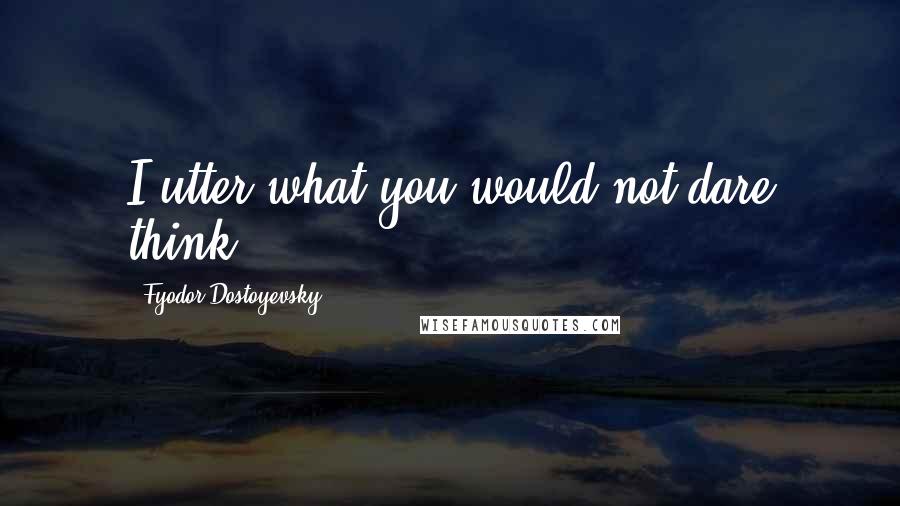 Fyodor Dostoyevsky Quotes: I utter what you would not dare think.