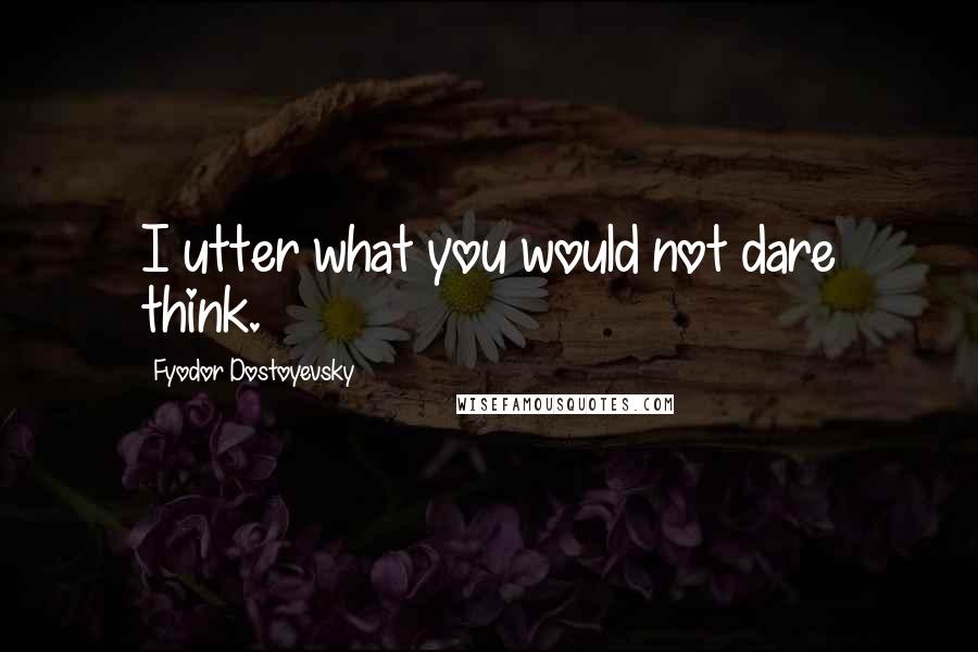 Fyodor Dostoyevsky Quotes: I utter what you would not dare think.