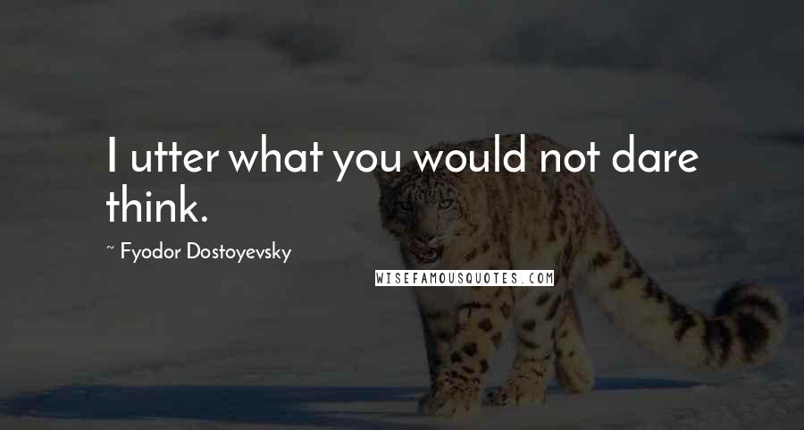 Fyodor Dostoyevsky Quotes: I utter what you would not dare think.