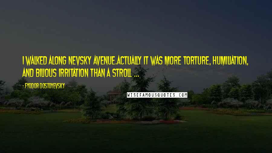 Fyodor Dostoyevsky Quotes: I walked along Nevsky Avenue.Actually it was more torture, humiliation, and bilious irritation than a stroll ...