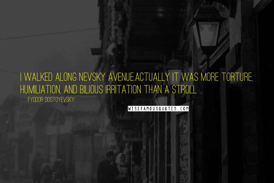 Fyodor Dostoyevsky Quotes: I walked along Nevsky Avenue.Actually it was more torture, humiliation, and bilious irritation than a stroll ...