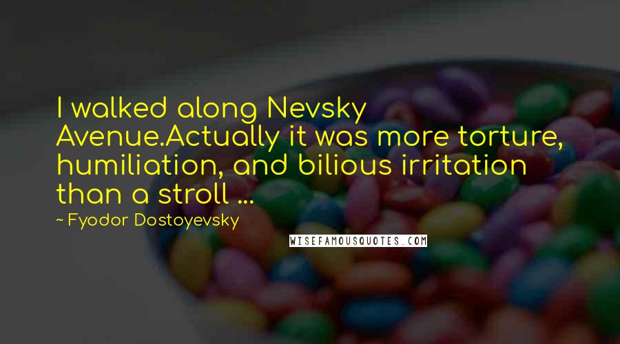 Fyodor Dostoyevsky Quotes: I walked along Nevsky Avenue.Actually it was more torture, humiliation, and bilious irritation than a stroll ...