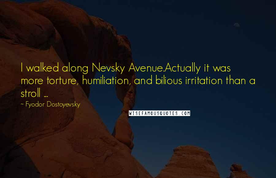 Fyodor Dostoyevsky Quotes: I walked along Nevsky Avenue.Actually it was more torture, humiliation, and bilious irritation than a stroll ...