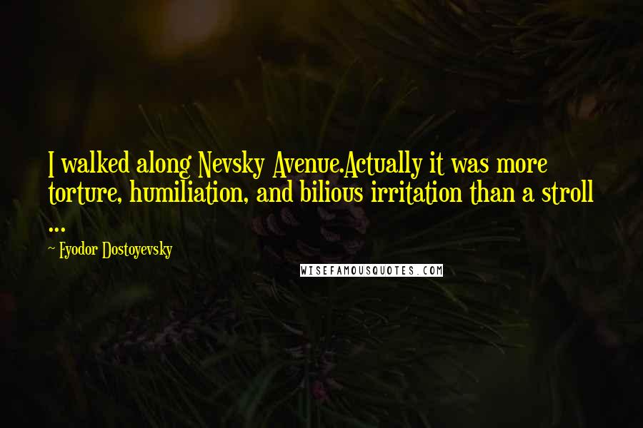 Fyodor Dostoyevsky Quotes: I walked along Nevsky Avenue.Actually it was more torture, humiliation, and bilious irritation than a stroll ...