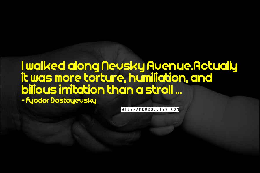 Fyodor Dostoyevsky Quotes: I walked along Nevsky Avenue.Actually it was more torture, humiliation, and bilious irritation than a stroll ...