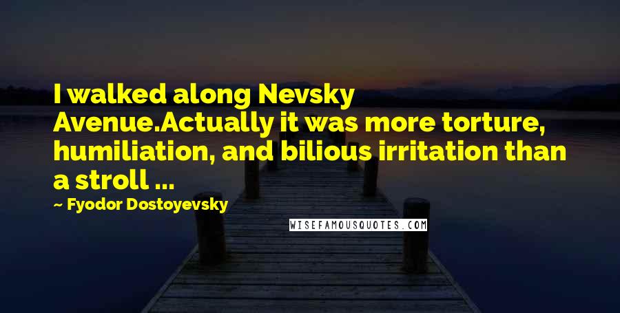 Fyodor Dostoyevsky Quotes: I walked along Nevsky Avenue.Actually it was more torture, humiliation, and bilious irritation than a stroll ...