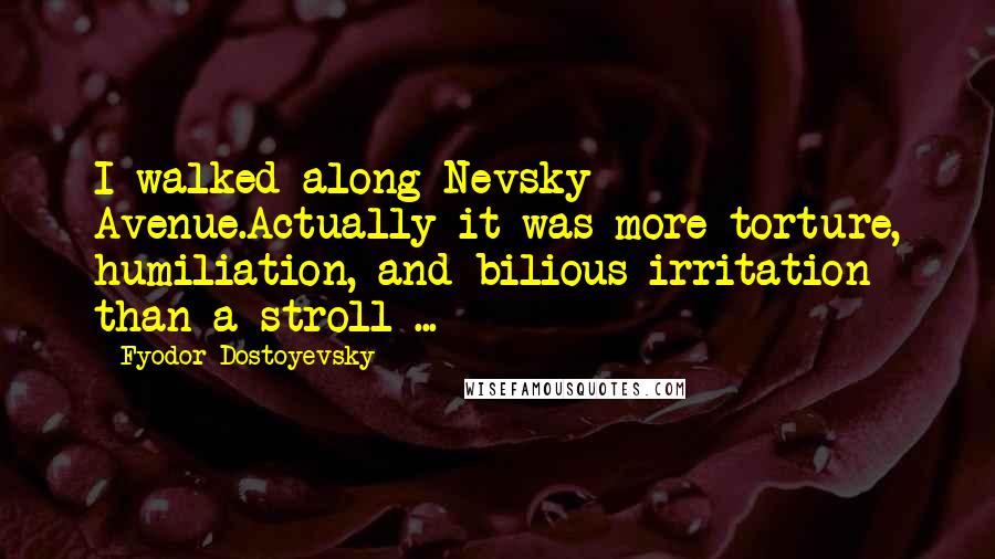 Fyodor Dostoyevsky Quotes: I walked along Nevsky Avenue.Actually it was more torture, humiliation, and bilious irritation than a stroll ...