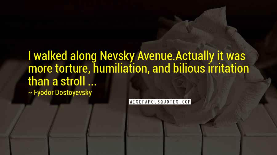 Fyodor Dostoyevsky Quotes: I walked along Nevsky Avenue.Actually it was more torture, humiliation, and bilious irritation than a stroll ...