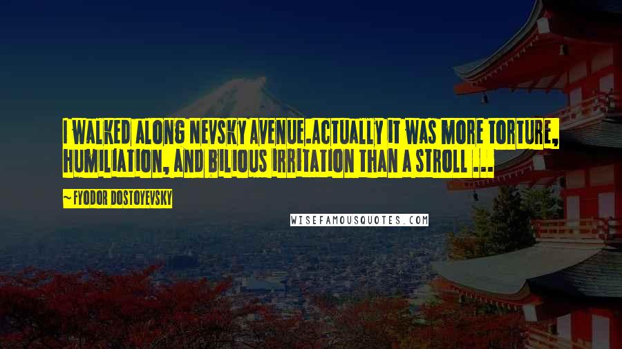 Fyodor Dostoyevsky Quotes: I walked along Nevsky Avenue.Actually it was more torture, humiliation, and bilious irritation than a stroll ...
