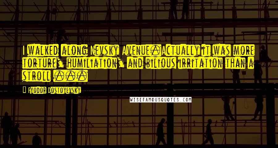 Fyodor Dostoyevsky Quotes: I walked along Nevsky Avenue.Actually it was more torture, humiliation, and bilious irritation than a stroll ...