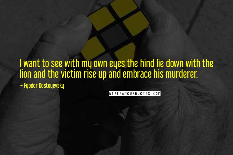 Fyodor Dostoyevsky Quotes: I want to see with my own eyes the hind lie down with the lion and the victim rise up and embrace his murderer.