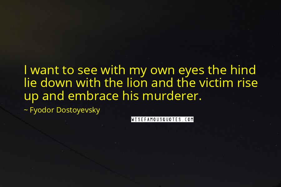 Fyodor Dostoyevsky Quotes: I want to see with my own eyes the hind lie down with the lion and the victim rise up and embrace his murderer.