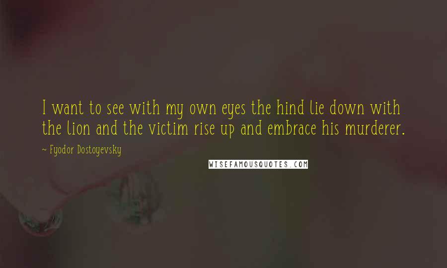 Fyodor Dostoyevsky Quotes: I want to see with my own eyes the hind lie down with the lion and the victim rise up and embrace his murderer.