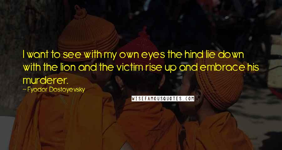 Fyodor Dostoyevsky Quotes: I want to see with my own eyes the hind lie down with the lion and the victim rise up and embrace his murderer.