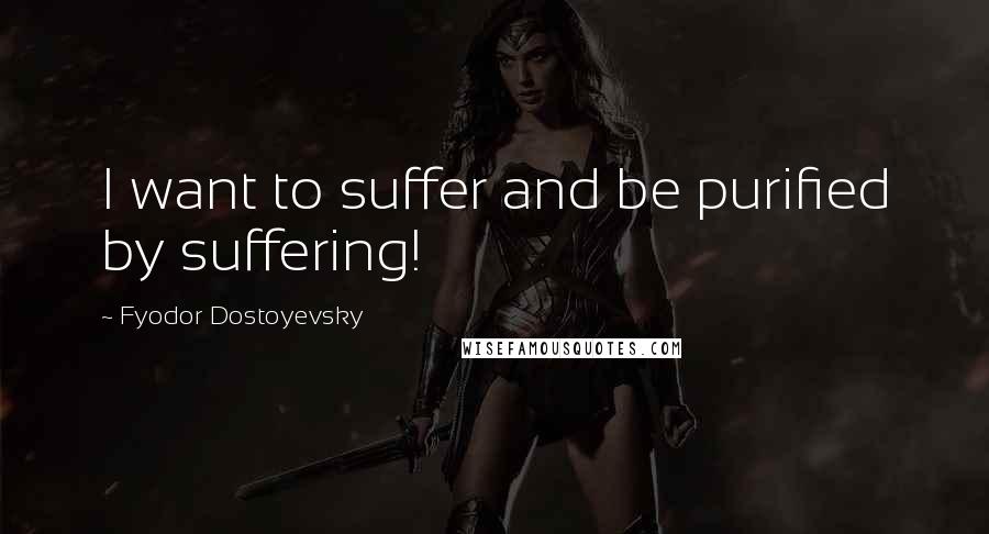 Fyodor Dostoyevsky Quotes: I want to suffer and be purified by suffering!