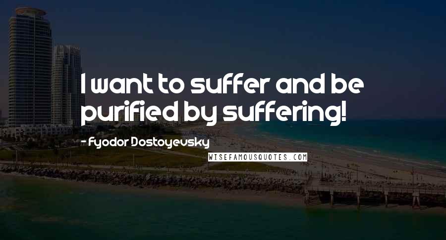 Fyodor Dostoyevsky Quotes: I want to suffer and be purified by suffering!