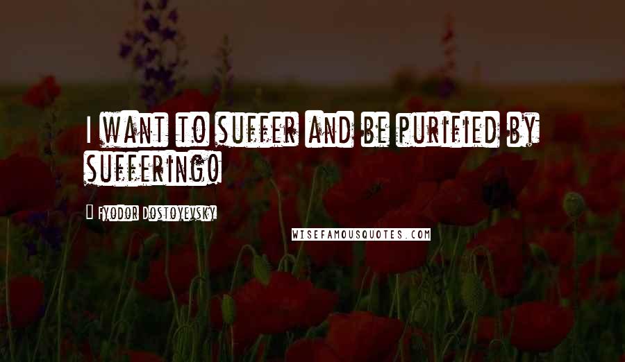 Fyodor Dostoyevsky Quotes: I want to suffer and be purified by suffering!