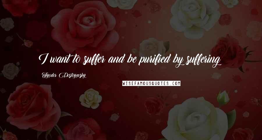 Fyodor Dostoyevsky Quotes: I want to suffer and be purified by suffering!