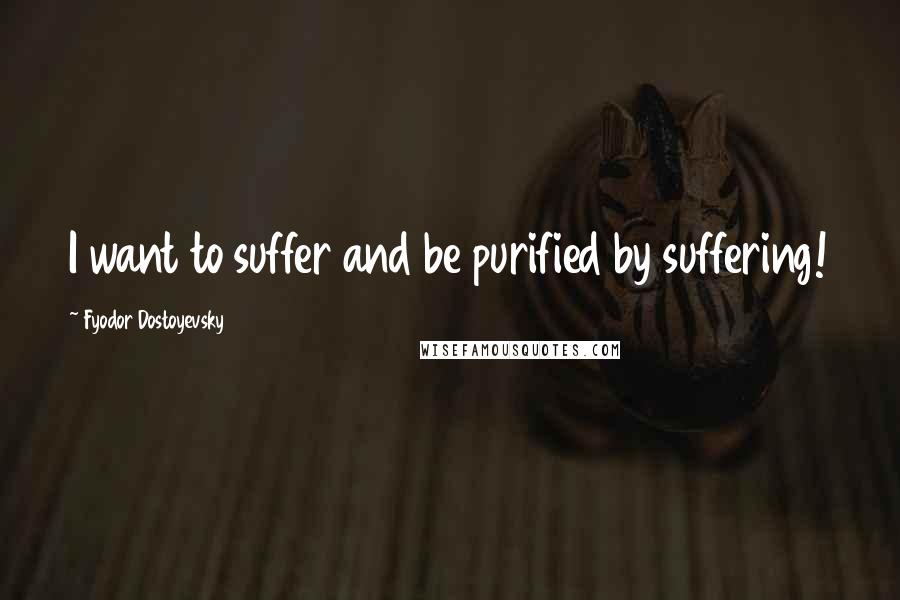 Fyodor Dostoyevsky Quotes: I want to suffer and be purified by suffering!