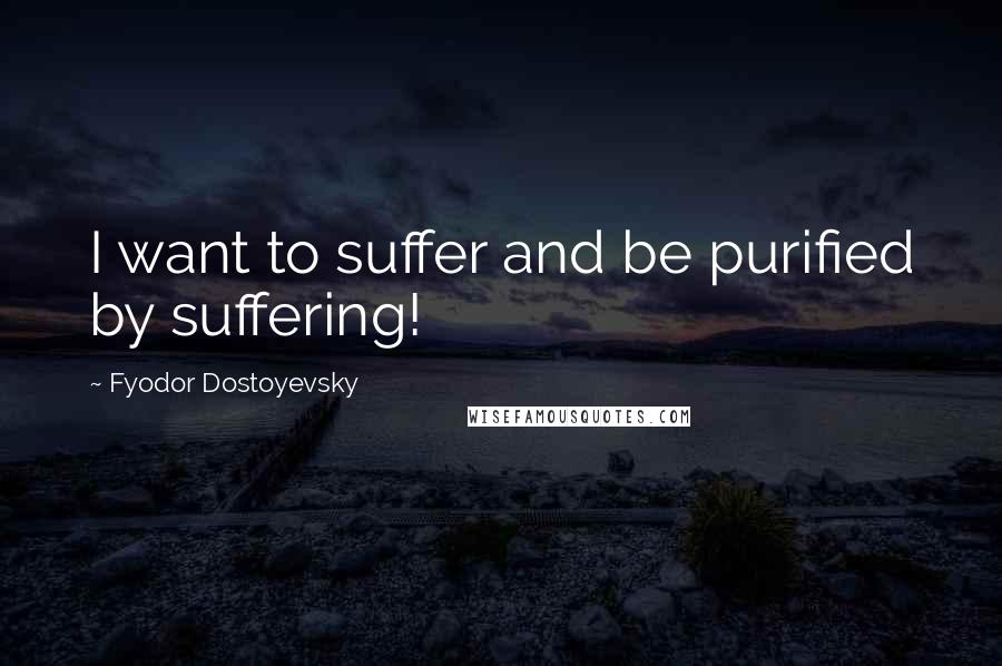 Fyodor Dostoyevsky Quotes: I want to suffer and be purified by suffering!