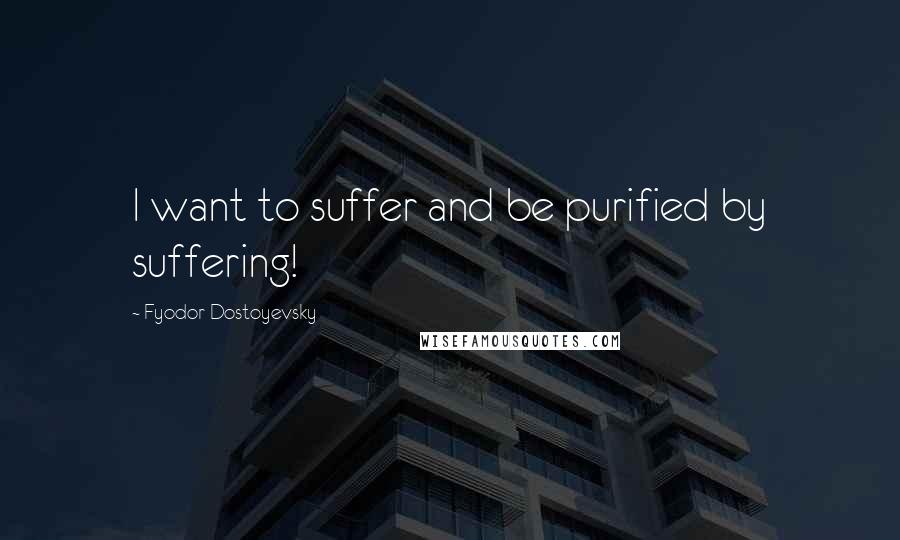 Fyodor Dostoyevsky Quotes: I want to suffer and be purified by suffering!