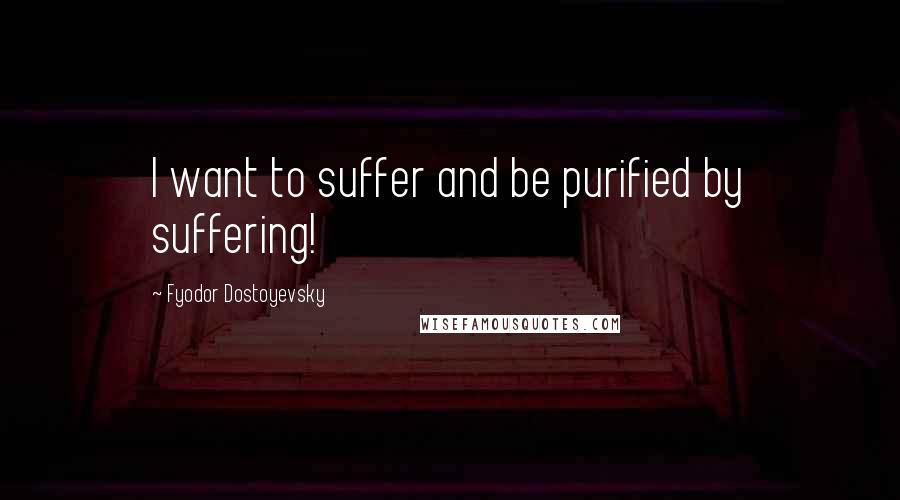 Fyodor Dostoyevsky Quotes: I want to suffer and be purified by suffering!