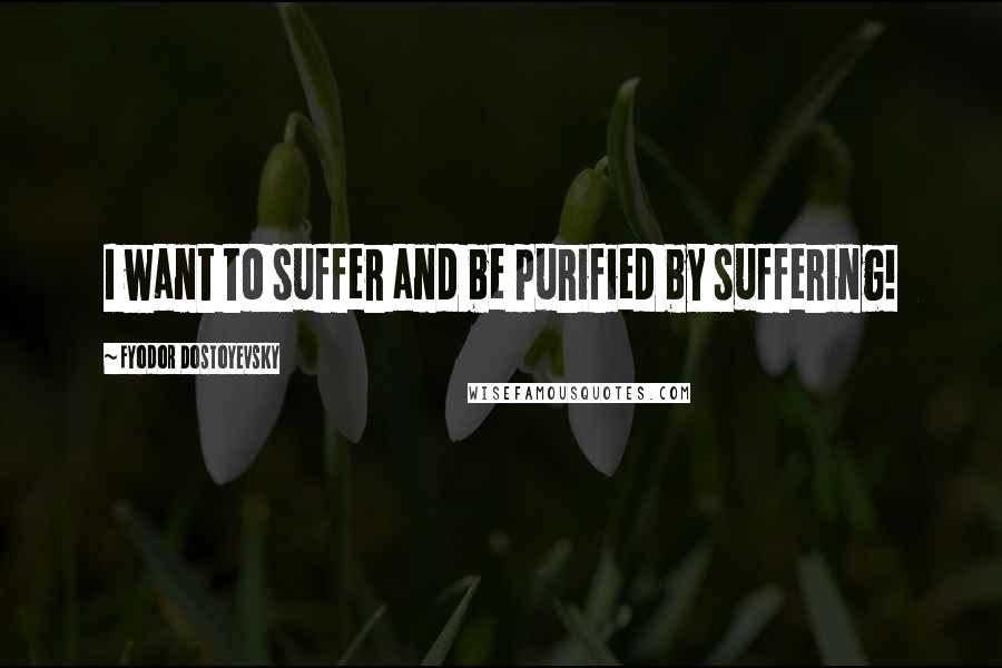 Fyodor Dostoyevsky Quotes: I want to suffer and be purified by suffering!