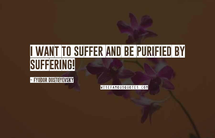 Fyodor Dostoyevsky Quotes: I want to suffer and be purified by suffering!