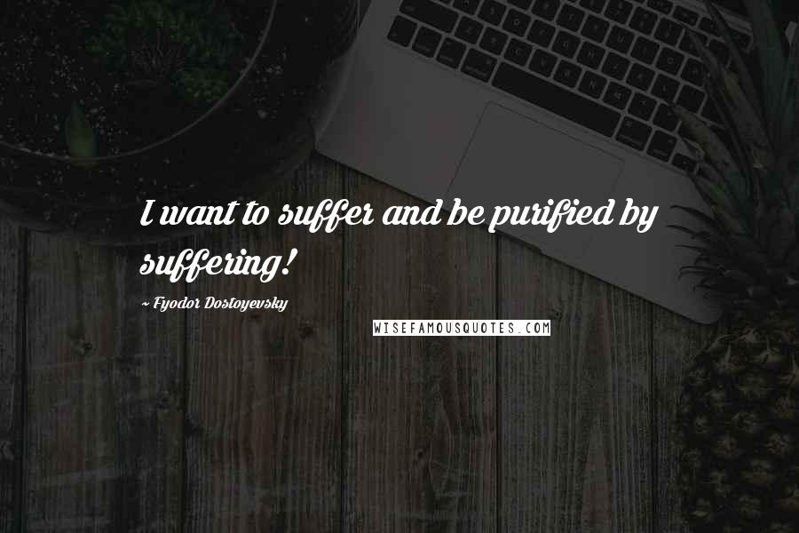 Fyodor Dostoyevsky Quotes: I want to suffer and be purified by suffering!