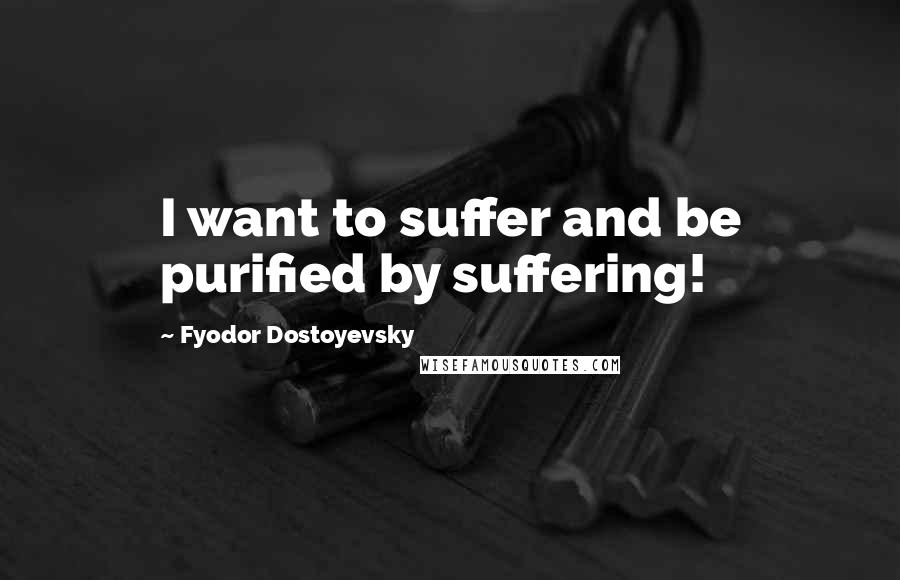 Fyodor Dostoyevsky Quotes: I want to suffer and be purified by suffering!