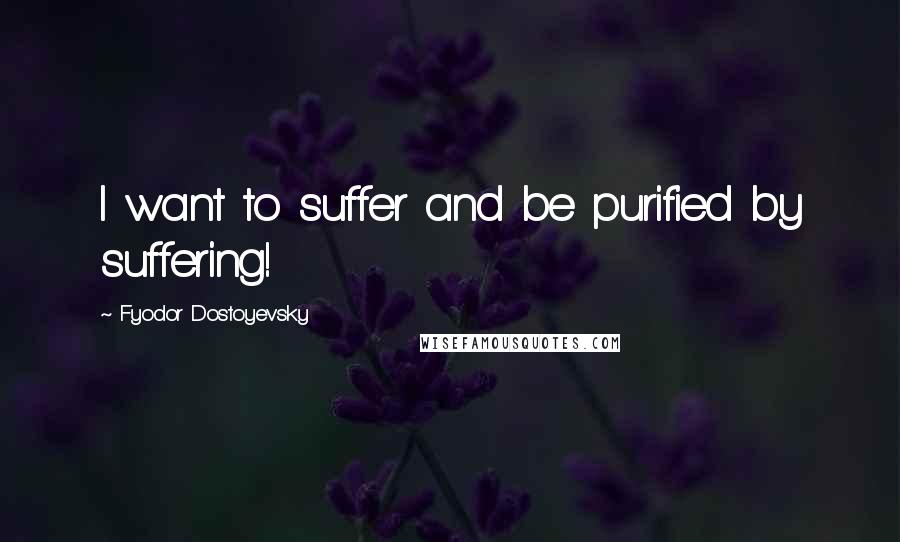 Fyodor Dostoyevsky Quotes: I want to suffer and be purified by suffering!