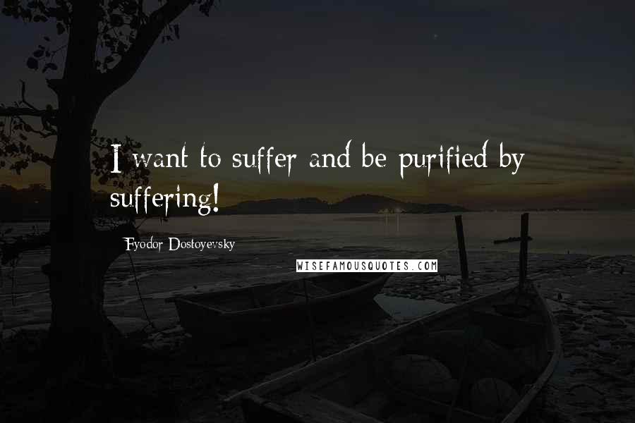 Fyodor Dostoyevsky Quotes: I want to suffer and be purified by suffering!
