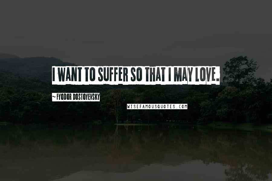 Fyodor Dostoyevsky Quotes: I want to suffer so that I may love.