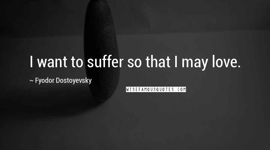 Fyodor Dostoyevsky Quotes: I want to suffer so that I may love.