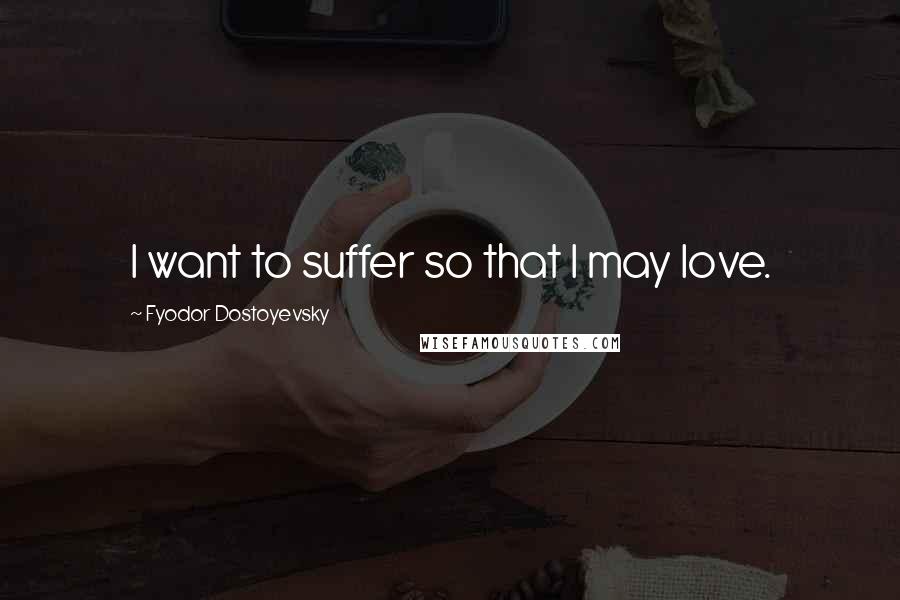 Fyodor Dostoyevsky Quotes: I want to suffer so that I may love.