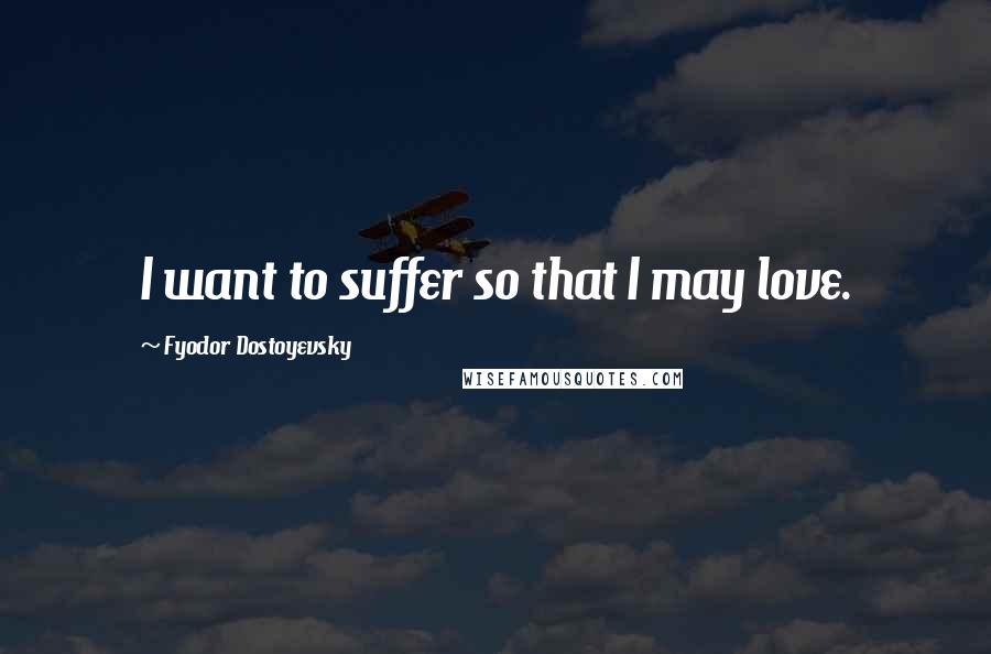 Fyodor Dostoyevsky Quotes: I want to suffer so that I may love.