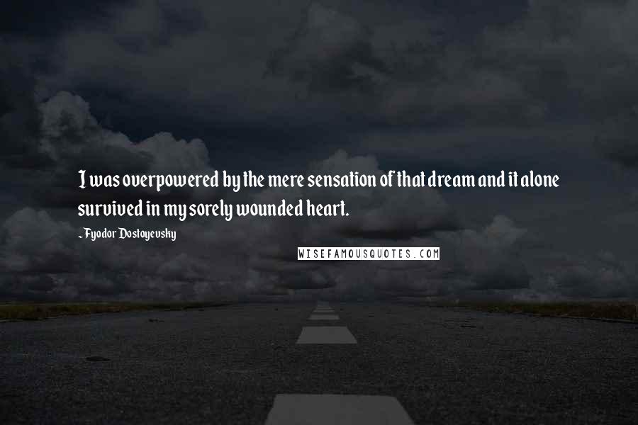 Fyodor Dostoyevsky Quotes: I was overpowered by the mere sensation of that dream and it alone survived in my sorely wounded heart.