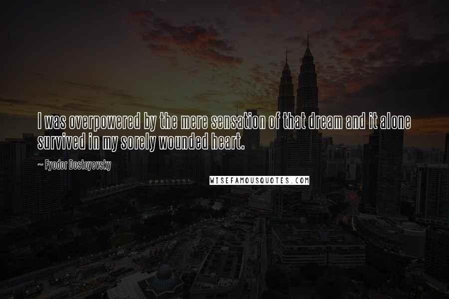 Fyodor Dostoyevsky Quotes: I was overpowered by the mere sensation of that dream and it alone survived in my sorely wounded heart.