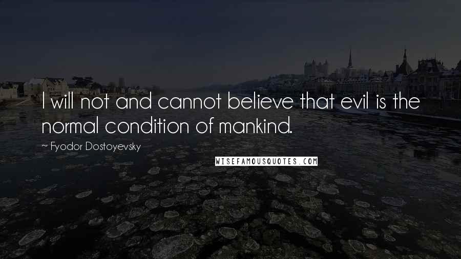 Fyodor Dostoyevsky Quotes: I will not and cannot believe that evil is the normal condition of mankind.
