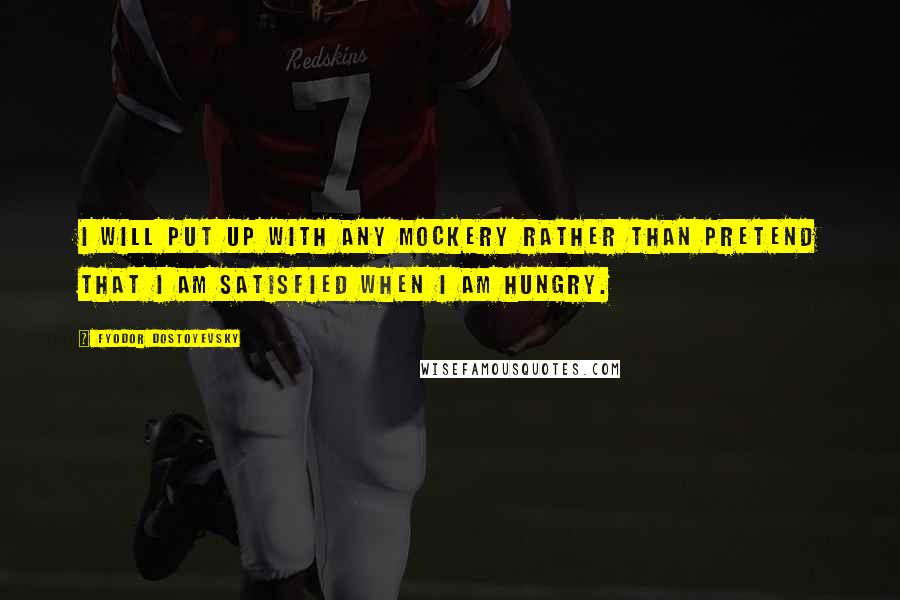 Fyodor Dostoyevsky Quotes: I will put up with any mockery rather than pretend that I am satisfied when I am hungry.
