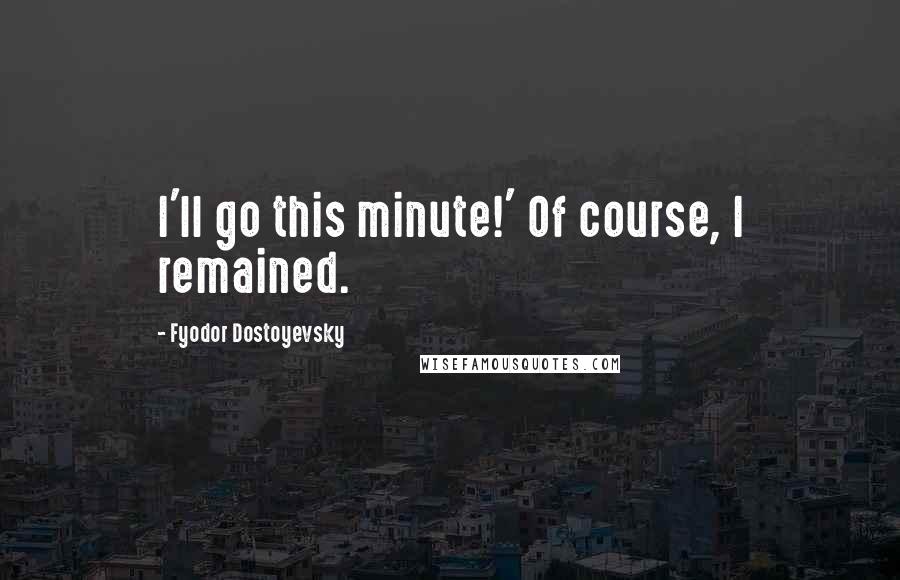 Fyodor Dostoyevsky Quotes: I'll go this minute!' Of course, I remained.