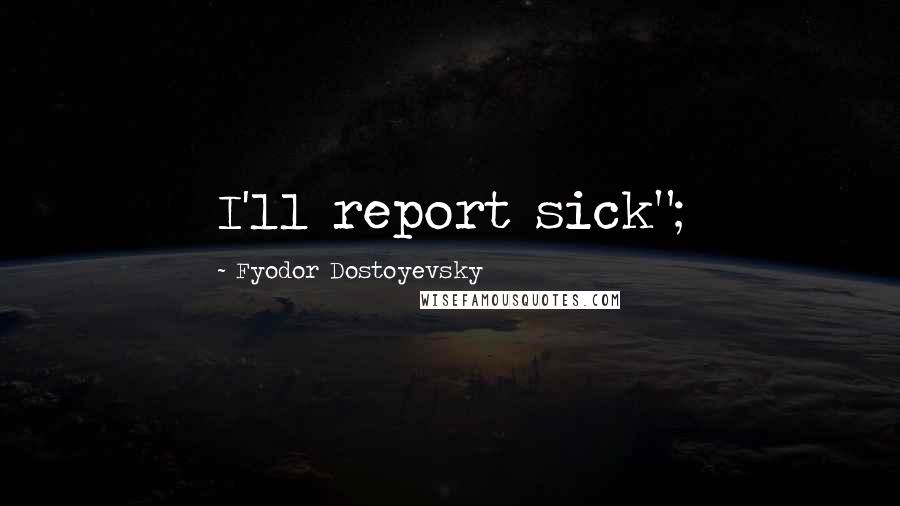 Fyodor Dostoyevsky Quotes: I'll report sick";