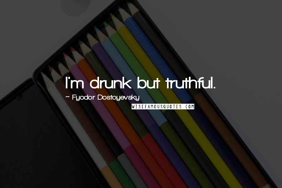 Fyodor Dostoyevsky Quotes: I'm drunk but truthful.