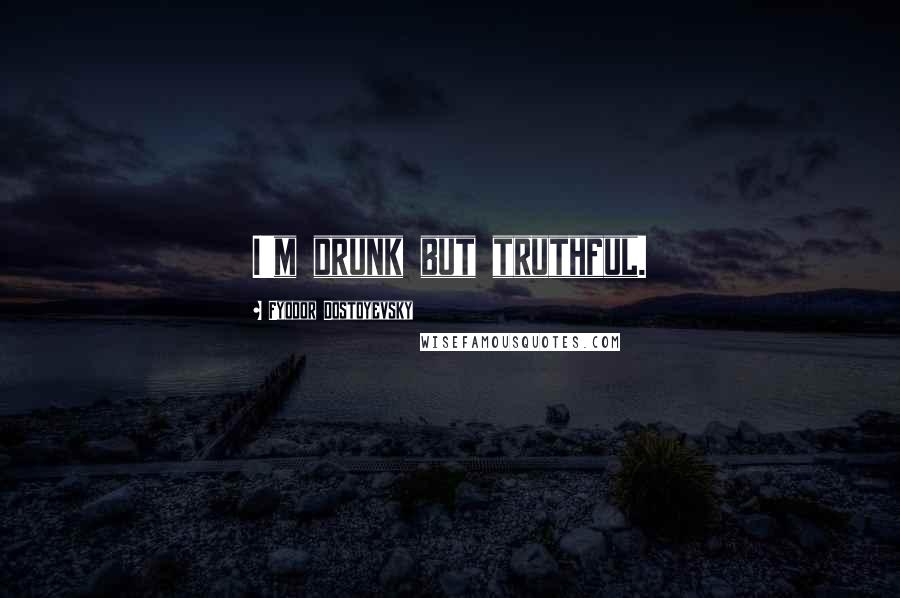Fyodor Dostoyevsky Quotes: I'm drunk but truthful.