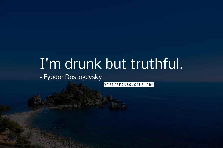 Fyodor Dostoyevsky Quotes: I'm drunk but truthful.
